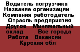 Водитель погрузчика › Название организации ­ Компания-работодатель › Отрасль предприятия ­ Другое › Минимальный оклад ­ 1 - Все города Работа » Вакансии   . Курская обл.